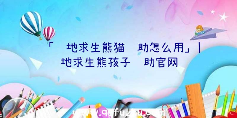 「绝地求生熊猫辅助怎么用」|绝地求生熊孩子辅助官网